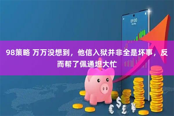 98策略 万万没想到，他信入狱并非全是坏事，反而帮了佩通坦大忙