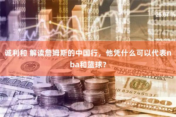 诚利和 解读詹姆斯的中国行，他凭什么可以代表nba和篮球？