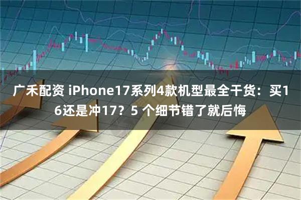 广禾配资 iPhone17系列4款机型最全干货：买16还是冲17？5 个细节错了就后悔