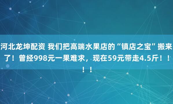 河北龙坤配资 我们把高端水果店的“镇店之宝”搬来了！曾经998元一果难求，现在59元带走4.5斤！！