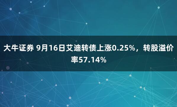 大牛证券 9月16日艾迪转债上涨0.25%，转股溢价率57.14%