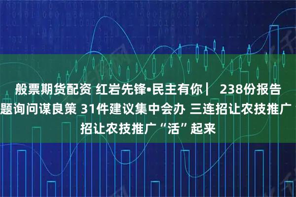 般票期货配资 红岩先锋•民主有你 ▏238份报告察民情 专题询问谋良策 31件建议集中会办 三连招让农技推广“活”起来