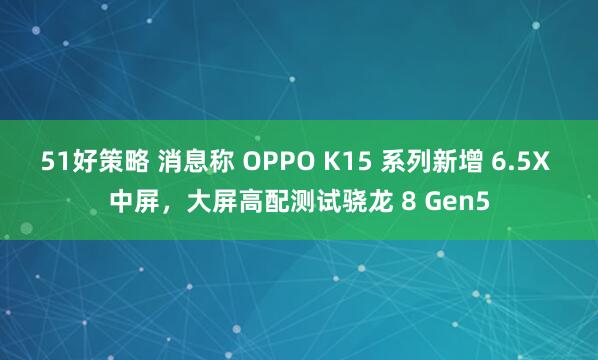 51好策略 消息称 OPPO K15 系列新增 6.5X 中屏，大屏高配测试骁龙 8 Gen5