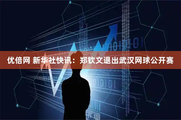 优倍网 新华社快讯：郑钦文退出武汉网球公开赛