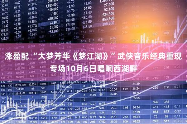 涨盈配 “大梦芳华《梦江湖》”武侠音乐经典重现专场10月6日唱响西湖畔