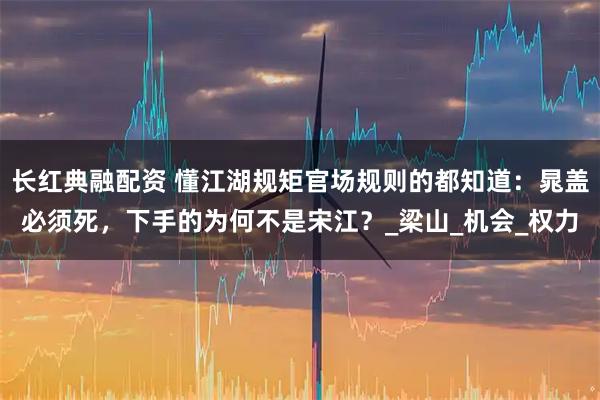 长红典融配资 懂江湖规矩官场规则的都知道：晁盖必须死，下手的为何不是宋江？_梁山_机会_权力