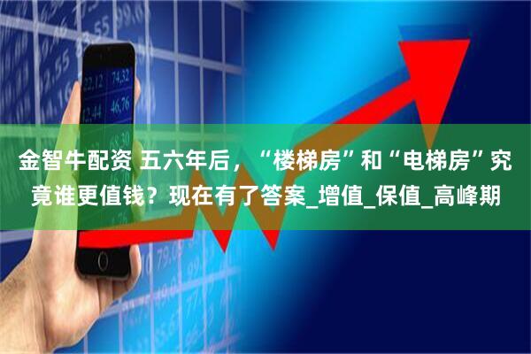 金智牛配资 五六年后，“楼梯房”和“电梯房”究竟谁更值钱？现在有了答案_增值_保值_高峰期