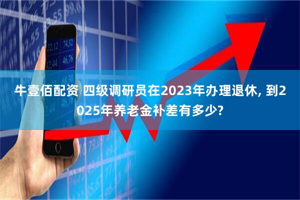 牛壹佰配资 四级调研员在2023年办理退休, 到2025年养老金补差有多少?