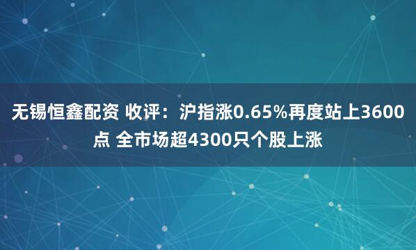 无锡恒鑫配资 收评：沪指涨0.65%再度站上3600点 全市场超4300只个股上涨