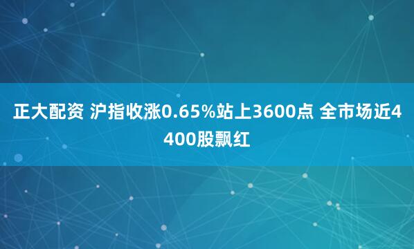 正大配资 沪指收涨0.65%站上3600点 全市场近4400股飘红