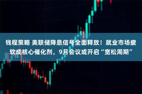 钱程策略 美联储降息信号全面释放！就业市场疲软成核心催化剂，9月会议或开启“宽松周期”
