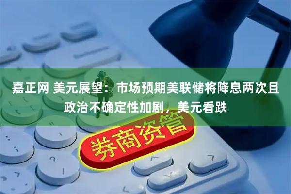 嘉正网 美元展望：市场预期美联储将降息两次且政治不确定性加剧，美元看跌