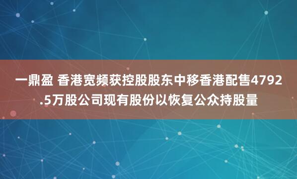 一鼎盈 香港宽频获控股股东中移香港配售4792.5万股公司现有股份以恢复公众持股量