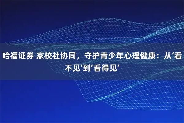 哈福证券 家校社协同，守护青少年心理健康：从‘看不见’到‘看得见’