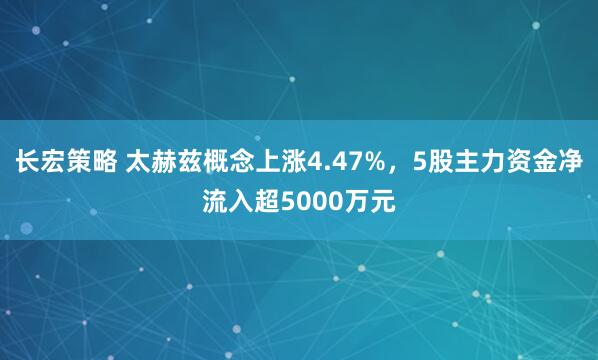 长宏策略 太赫兹概念上涨4.47%，5股主力资金净流入超5000万元