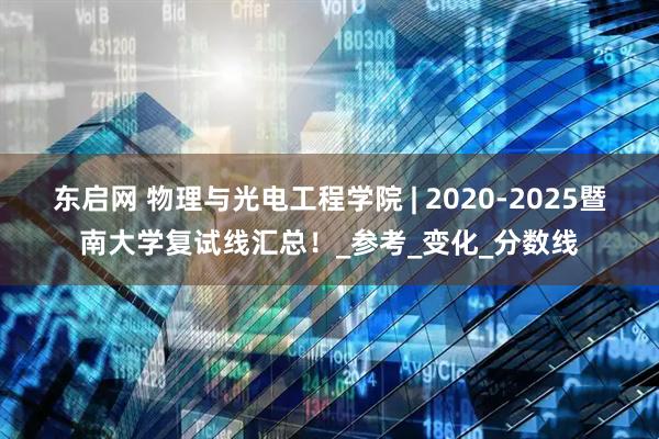 东启网 物理与光电工程学院 | 2020-2025暨南大学复试线汇总！_参考_变化_分数线