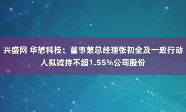 兴盛网 华懋科技：董事兼总经理张初全及一致行动人拟减持不超1.55%公司股份