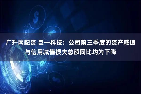 广升网配资 巨一科技：公司前三季度的资产减值与信用减值损失总额同比均为下降