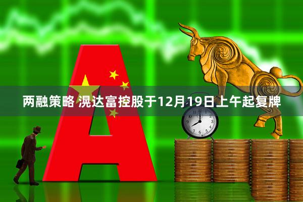 两融策略 滉达富控股于12月19日上午起复牌