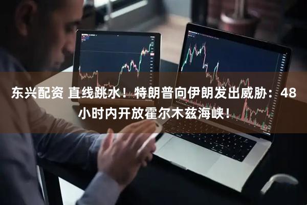 东兴配资 直线跳水！特朗普向伊朗发出威胁：48小时内开放霍尔木兹海峡！