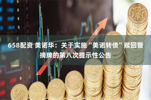 658配资 美诺华：关于实施“美诺转债”赎回暨摘牌的第八次提示性公告
